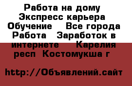 Работа на дому. Экспресс-карьера. Обучение. - Все города Работа » Заработок в интернете   . Карелия респ.,Костомукша г.